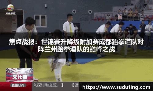 焦点战报：世锦赛升降级附加赛成都跆拳道队对阵兰州跆拳道队的巅峰之战