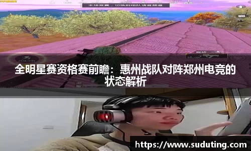 全明星赛资格赛前瞻：惠州战队对阵郑州电竞的状态解析