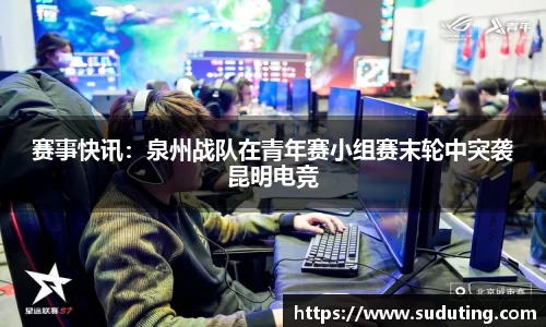 赛事快讯：泉州战队在青年赛小组赛末轮中突袭昆明电竞