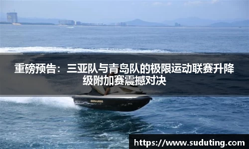重磅预告：三亚队与青岛队的极限运动联赛升降级附加赛震撼对决