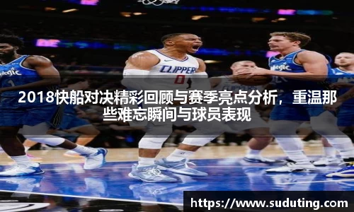 2018快船对决精彩回顾与赛季亮点分析，重温那些难忘瞬间与球员表现