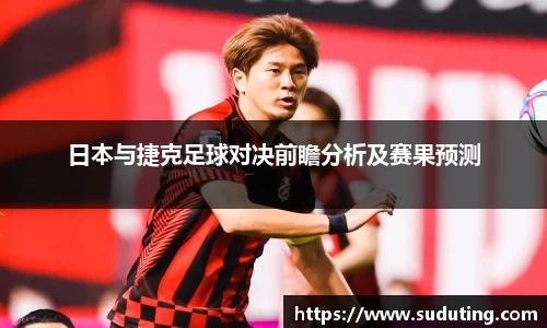 日本与捷克足球对决前瞻分析及赛果预测