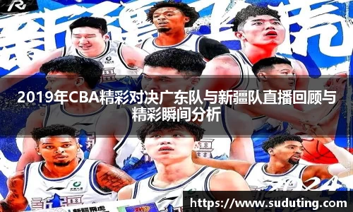 2019年CBA精彩对决广东队与新疆队直播回顾与精彩瞬间分析