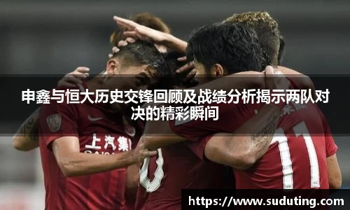 申鑫与恒大历史交锋回顾及战绩分析揭示两队对决的精彩瞬间